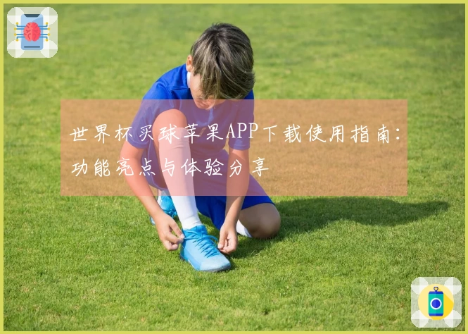 世界杯买球苹果APP下载使用指南：功能亮点与体验分享