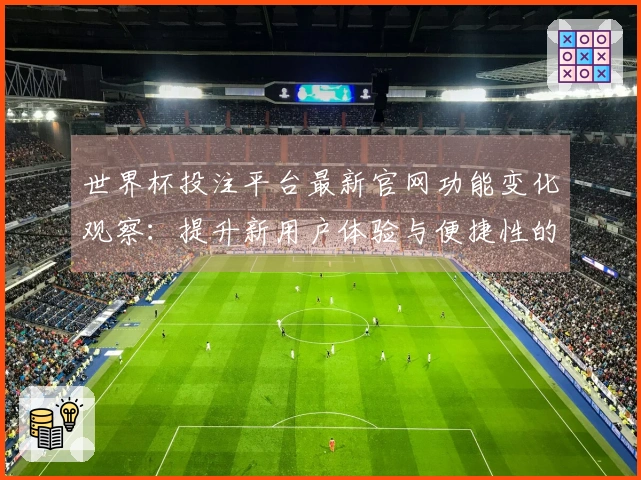 世界杯投注平台最新官网功能变化观察：提升新用户体验与便捷性的多项改进