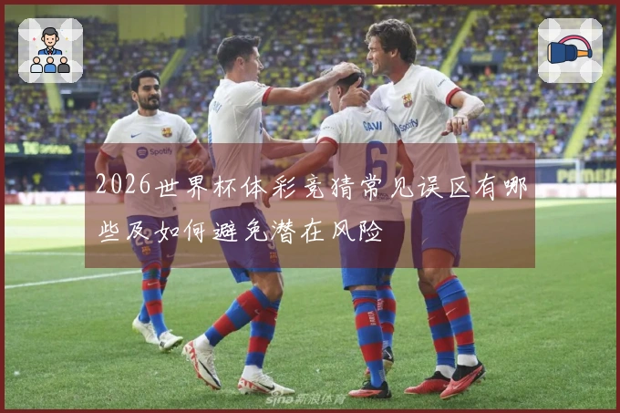 2026世界杯体彩竞猜常见误区有哪些及如何避免潜在风险