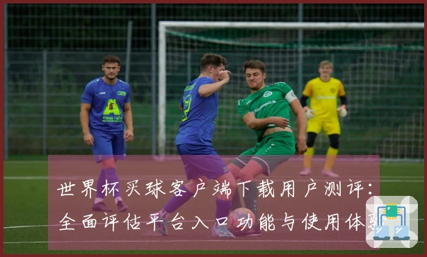 世界杯买球客户端下载用户测评：全面评估平台入口功能与使用体验