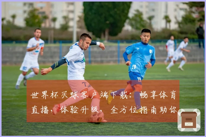 世界杯买球客户端下载：畅享体育直播，体验升级，全方位指南助你轻松掌握