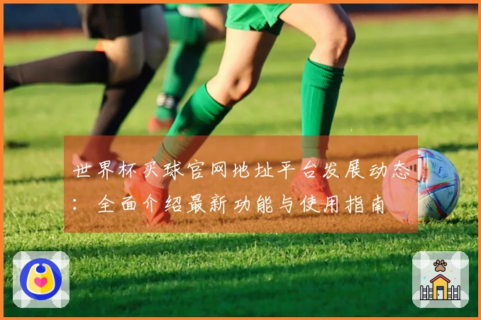 世界杯买球官网地址平台发展动态：全面介绍最新功能与使用指南