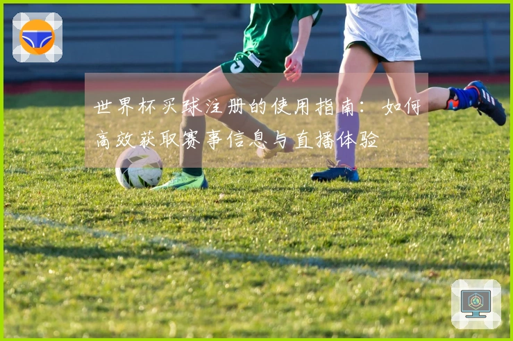 世界杯买球注册的使用指南：如何高效获取赛事信息与直播体验