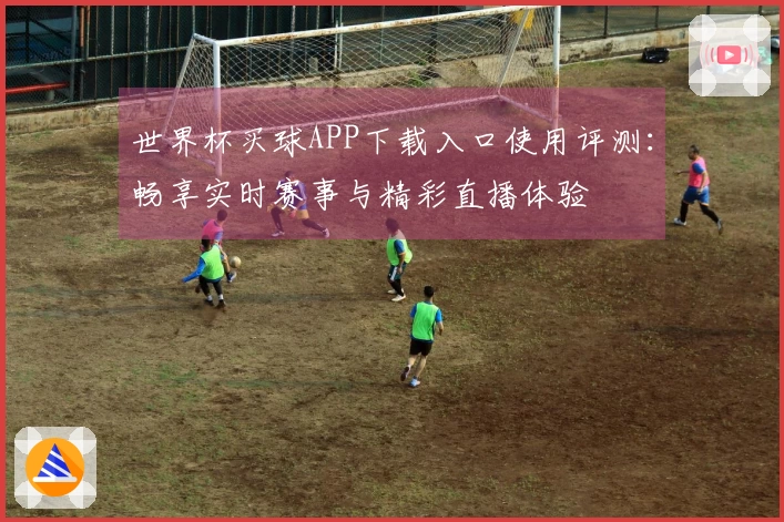 世界杯买球APP下载入口使用评测：畅享实时赛事与精彩直播体验