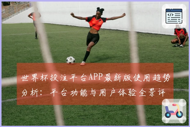 世界杯投注平台APP最新版使用趋势分析：平台功能与用户体验全景评测