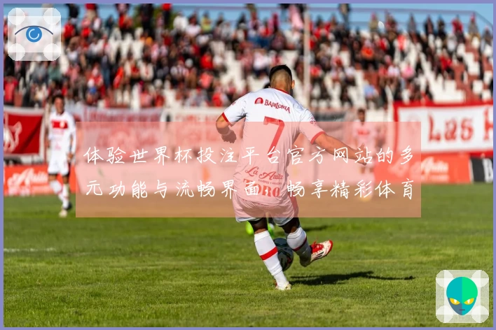 体验世界杯投注平台官方网站的多元功能与流畅界面，畅享精彩体育直播