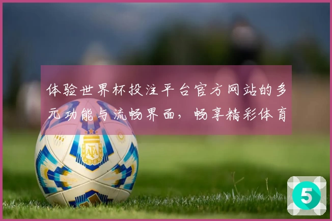 体验世界杯投注平台官方网站的多元功能与流畅界面,畅享精彩体育直播