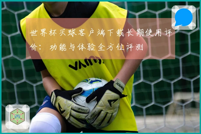 世界杯买球客户端下载长期使用评价：功能与体验全方位评测