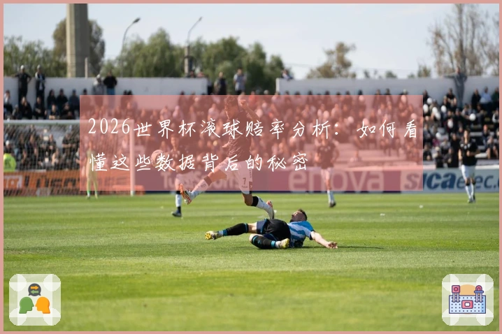 2026世界杯滚球赔率分析：如何看懂这些数据背后的秘密