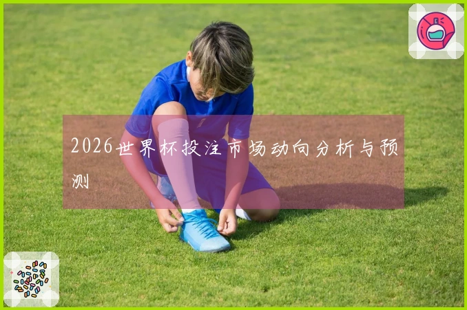 2026世界杯投注市场动向分析与预测