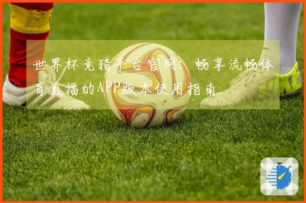 世界杯竞猜平台官网：畅享流畅体育直播的APP版本使用指南