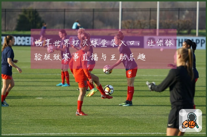 畅享世界杯买球登录入口，让你体验极致赛事直播与互动乐趣