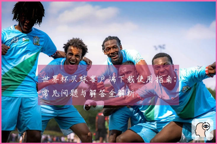 世界杯买球客户端下载使用指南：常见问题与解答全解析