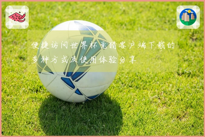 便捷访问世界杯竞猜客户端下载的多种方式及使用体验分享
