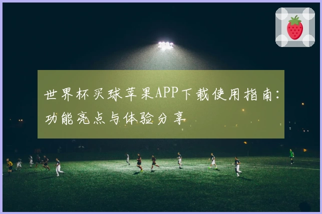 世界杯买球苹果APP下载使用指南：功能亮点与体验分享