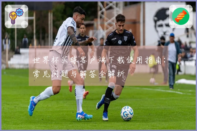 世界杯买球客户端下载使用指南：常见问题与解答全解析