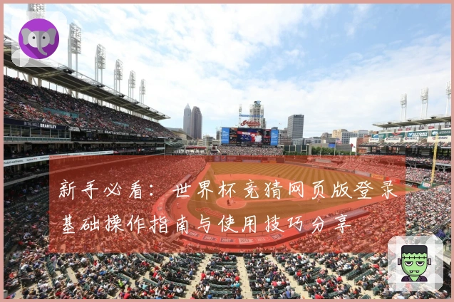 新手必看：世界杯竞猜网页版登录基础操作指南与使用技巧分享