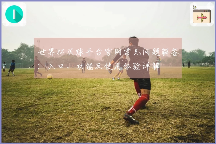 世界杯买球平台官网常见问题解答:入口、功能及使用体验详解