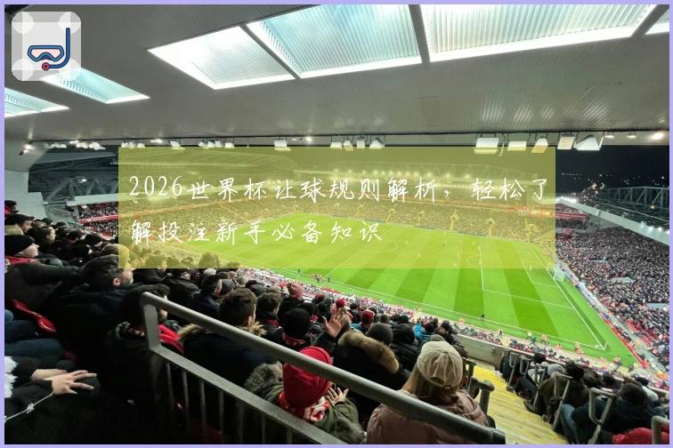 2026世界杯让球规则解析，轻松了解投注新手必备知识