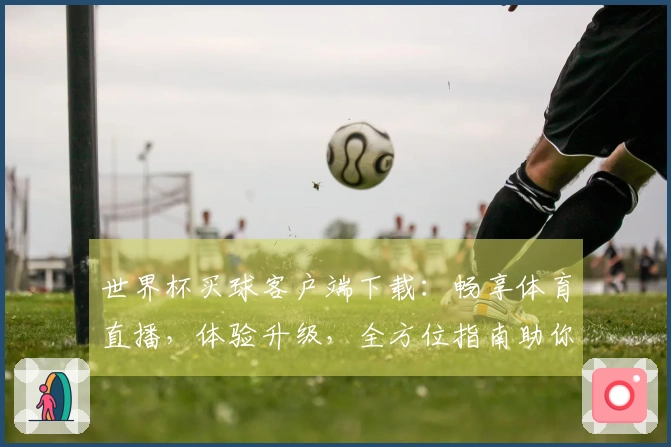 世界杯买球客户端下载：畅享体育直播，体验升级，全方位指南助你轻松掌握