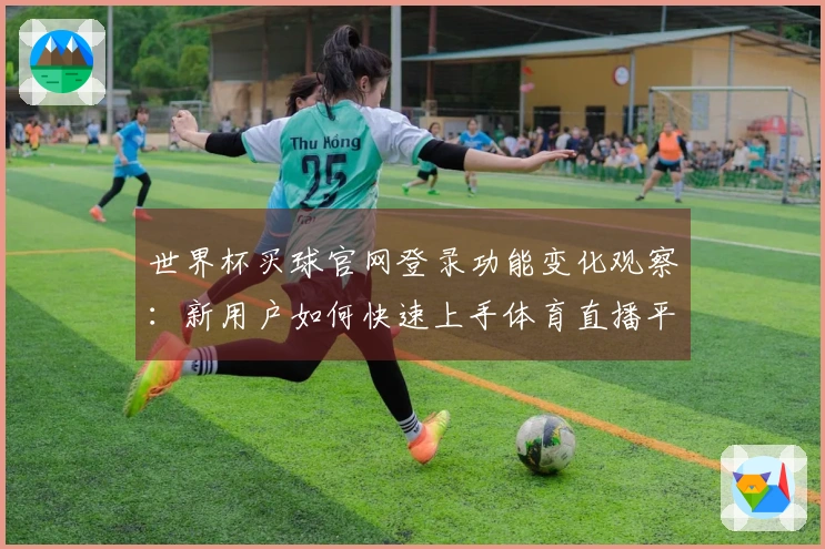 世界杯买球官网登录功能变化观察：新用户如何快速上手体育直播平台
