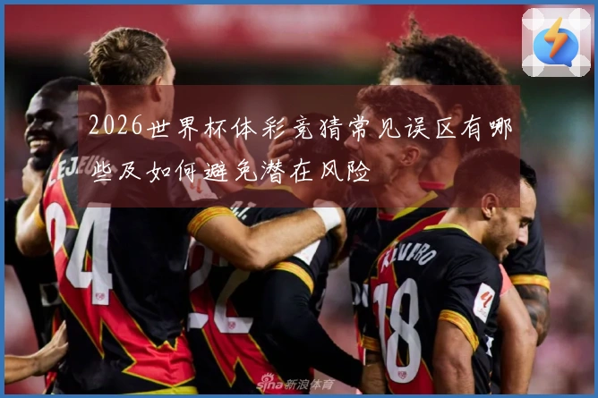 2026世界杯体彩竞猜常见误区有哪些及如何避免潜在风险