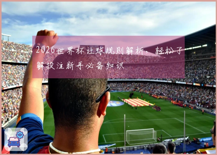 2026世界杯让球规则解析，轻松了解投注新手必备知识