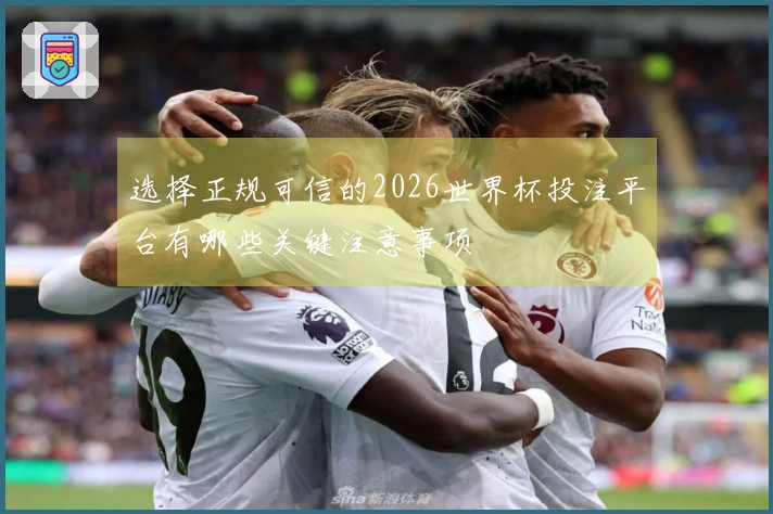 选择正规可信的2026世界杯投注平台有哪些关键注意事项