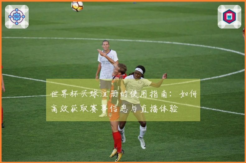 世界杯买球注册的使用指南：如何高效获取赛事信息与直播体验