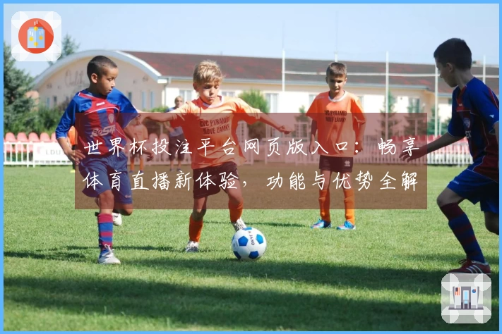 世界杯投注平台网页版入口：畅享体育直播新体验，功能与优势全解析